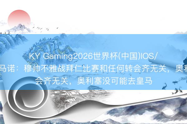 KY Gaming2026世界杯(中国)IOS/安卓官方下载 罗马诺：穆帅不雅战拜仁比赛和任何转会齐无关，奥利塞没可能去皇马