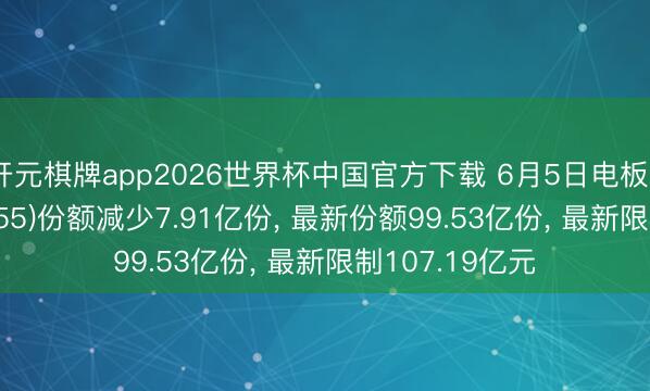 开元棋牌app2026世界杯中国官方下载 6月5日电板ETF广发(159755)份额减少7.91亿份， 最新份额99.53亿份， 最新限制107.19亿元