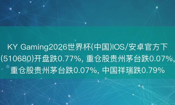 KY Gaming2026世界杯(中国)IOS/安卓官方下载 上证50ETF万家(510680)开盘跌0.77%， 重仓股贵州茅台跌0.07%， 中国祥瑞跌0.79%