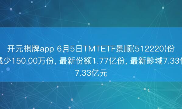 开元棋牌app 6月5日TMTETF景顺(512220)份额减少150.00万份, 最新份额1.77亿份, 最新畛域7.33亿元