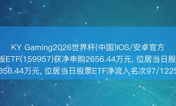 KY Gaming2026世界杯(中国)IOS/安卓官方下载 6月5日中原创业板ETF(159957)获净申购2656.44万元， 位居当日股票ETF净流入名次97/1225