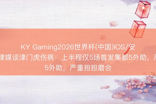 KY Gaming2026世界杯(中国)IOS/安卓官方下载 津媒谈津门虎伤病：上半程仅5场首发集都5外助，严重担担磨合
