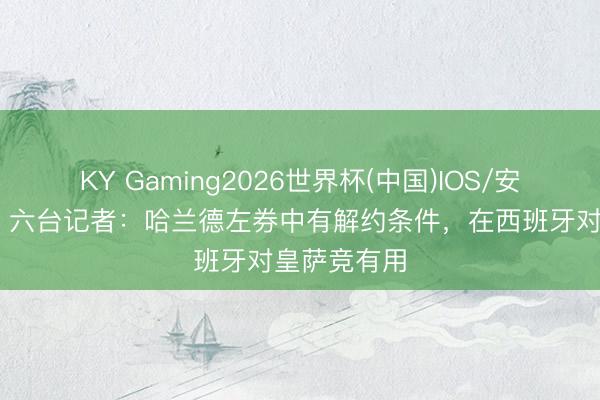 KY Gaming2026世界杯(中国)IOS/安卓官方下载 六台记者：哈兰德左券中有解约条件，在西班牙对皇萨竞有用