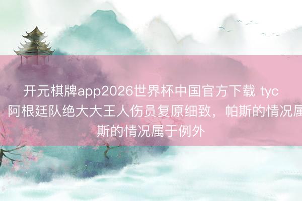 开元棋牌app2026世界杯中国官方下载 tycsports：阿根廷队绝大大王人伤员复原细致，帕斯的情况属于例外