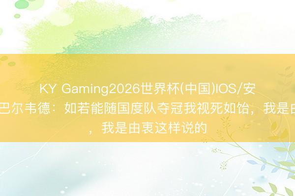 KY Gaming2026世界杯(中国)IOS/安卓官方下载 巴尔韦德：如若能随国度队夺冠我视死如饴，我是由衷这样说的