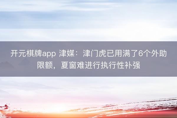 开元棋牌app 津媒：津门虎已用满了6个外助限额，夏窗难进行执行性补强