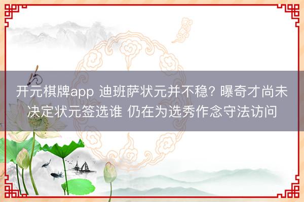 开元棋牌app 迪班萨状元并不稳? 曝奇才尚未决定状元签选谁 仍在为选秀作念守法访问