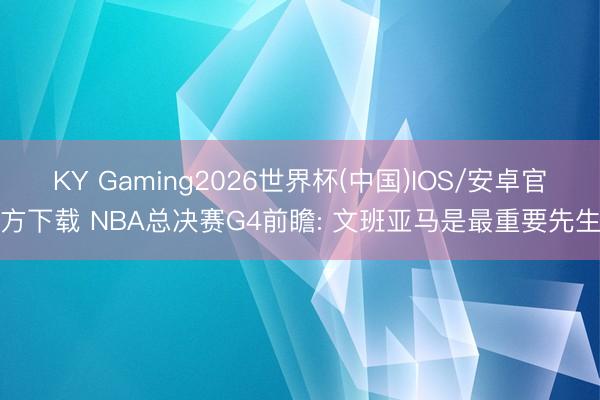 KY Gaming2026世界杯(中国)IOS/安卓官方下载 NBA总决赛G4前瞻: 文班亚马是最重要先生