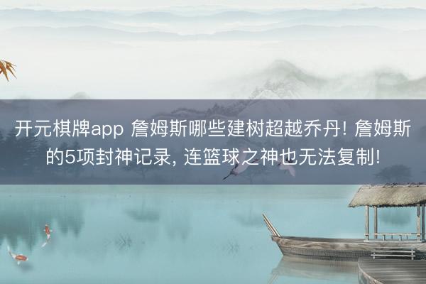 开元棋牌app 詹姆斯哪些建树超越乔丹! 詹姆斯的5项封神记录， 连篮球之神也无法复制!