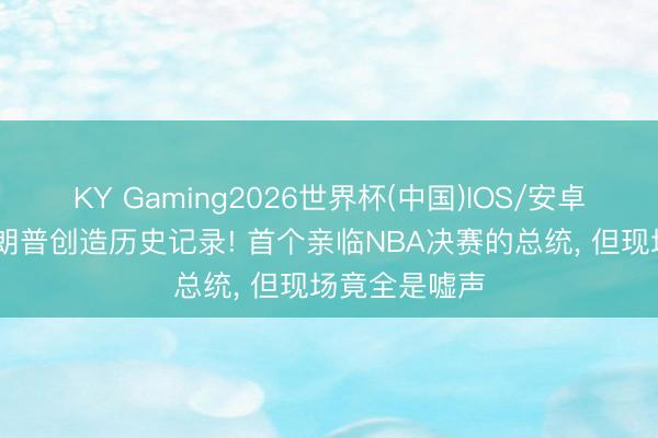 KY Gaming2026世界杯(中国)IOS/安卓官方下载 特朗普创造历史记录! 首个亲临NBA决赛的总统， 但现场竟全是嘘声
