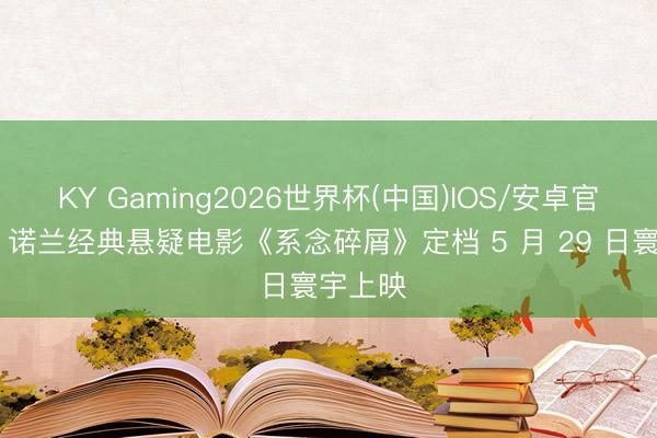 KY Gaming2026世界杯(中国)IOS/安卓官方下载 诺兰经典悬疑电影《系念碎屑》定档 5 月 29 日寰宇上映