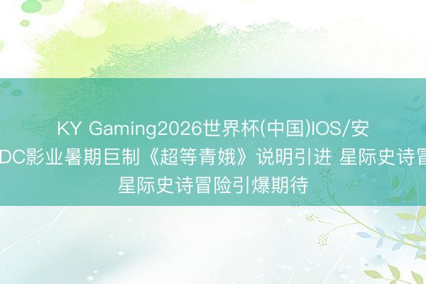 KY Gaming2026世界杯(中国)IOS/安卓官方下载 DC影业暑期巨制《超等青娥》说明引进 星际史诗冒险引爆期待