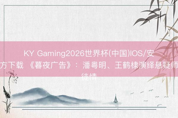 KY Gaming2026世界杯(中国)IOS/安卓官方下载 《暮夜广告》：潘粤明、王鹤棣演绎悬疑师徒情