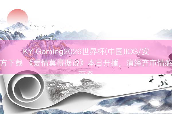 KY Gaming2026世界杯(中国)IOS/安卓官方下载 《爱情莫得据说》本日开播，演绎齐市情感百态