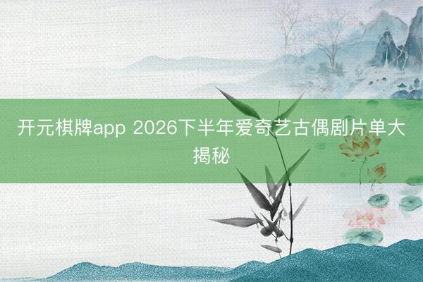 开元棋牌app 2026下半年爱奇艺古偶剧片单大揭秘