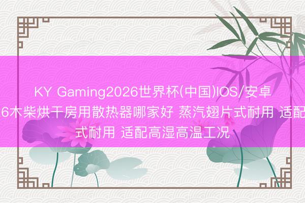 KY Gaming2026世界杯(中国)IOS/安卓官方下载 2026木柴烘干房用散热器哪家好 蒸汽翅片式耐用 适配高湿高温工况