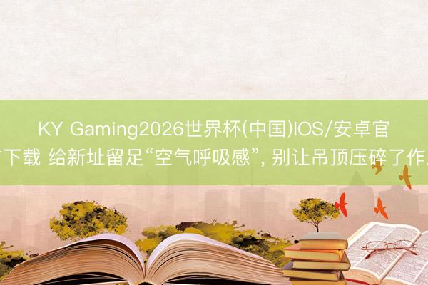 KY Gaming2026世界杯(中国)IOS/安卓官方下载 给新址留足“空气呼吸感”， 别让吊顶压碎了作风