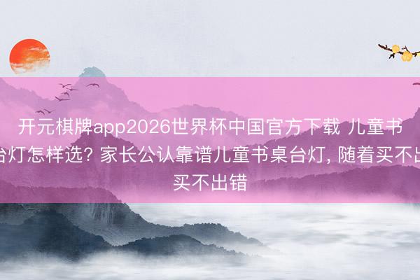 开元棋牌app2026世界杯中国官方下载 儿童书桌台灯怎样选? 家长公认靠谱儿童书桌台灯， 随着买不出错