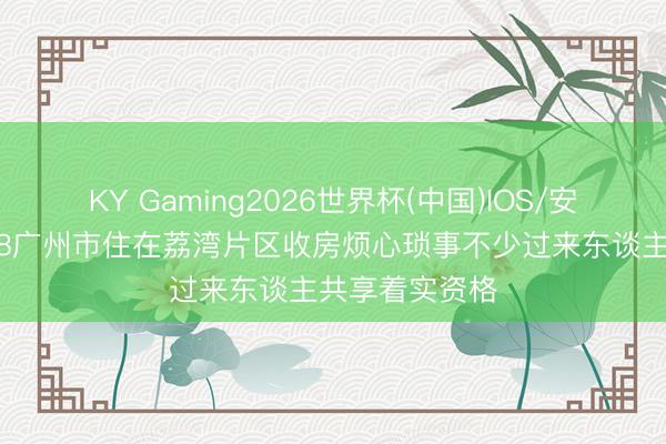 KY Gaming2026世界杯(中国)IOS/安卓官方下载 58广州市住在荔湾片区收房烦心琐事不少过来东谈主共享着实资格