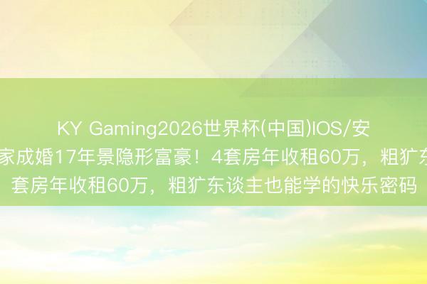 KY Gaming2026世界杯(中国)IOS/安卓官方下载 TVB副角浑家成婚17年景隐形富豪！4套房年收租60万，粗犷东谈主也能学的快乐密码
