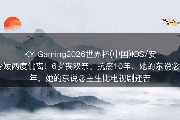 KY Gaming2026世界杯(中国)IOS/安卓官方下载 朱门令嫒两度仳离！6岁丧双亲、抗癌10年，她的东说念主生比电视剧还苦