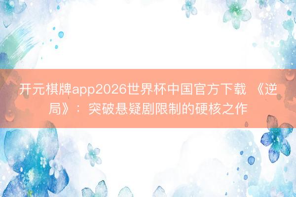 开元棋牌app2026世界杯中国官方下载 《逆局》：突破悬疑剧限制的硬核之作
