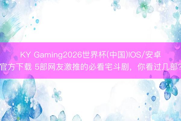 KY Gaming2026世界杯(中国)IOS/安卓官方下载 5部网友激推的必看宅斗剧，你看过几部？