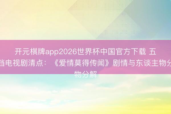 开元棋牌app2026世界杯中国官方下载 五一档电视剧清点：《爱情莫得传闻》剧情与东谈主物分解