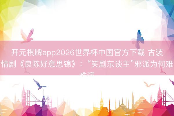 开元棋牌app2026世界杯中国官方下载 古装爱情剧《良陈好意思锦》：“笑剧东谈主”邪派为何难演