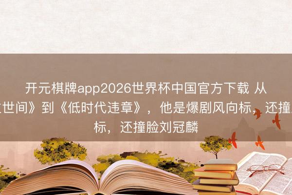 开元棋牌app2026世界杯中国官方下载 从《东谈主世间》到《低时代违章》，他是爆剧风向标，还撞脸刘冠麟