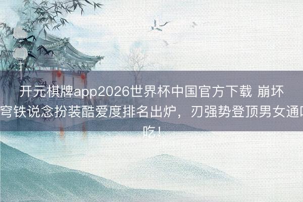 开元棋牌app2026世界杯中国官方下载 崩坏星穹铁说念扮装酷爱度排名出炉,刃强势登顶男女通吃!