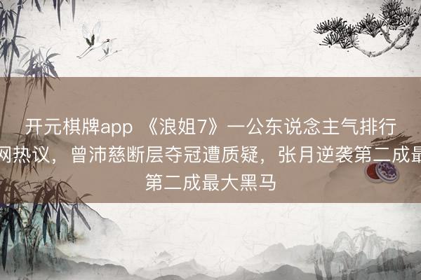 开元棋牌app 《浪姐7》一公东说念主气排行激勉全网热议,曾沛慈断层夺冠遭质疑,张月逆袭第二成最大黑马