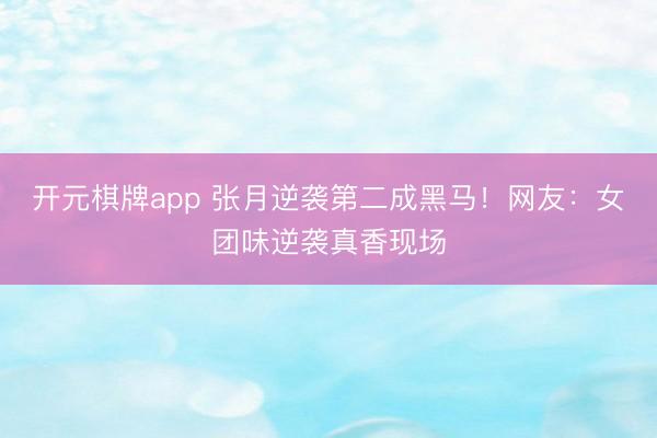 开元棋牌app 张月逆袭第二成黑马！网友：女团味逆袭真香现场