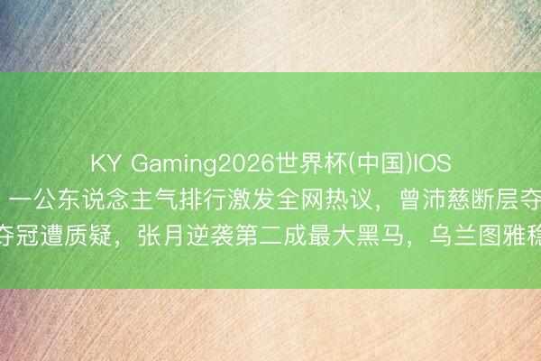 KY Gaming2026世界杯(中国)IOS/安卓官方下载 《浪姐7》一公东说念主气排行激发全网热议，曾沛慈断层夺冠遭质疑，张月逆袭第二成最大黑马，乌兰图雅稳居第四却让不雅众意难平