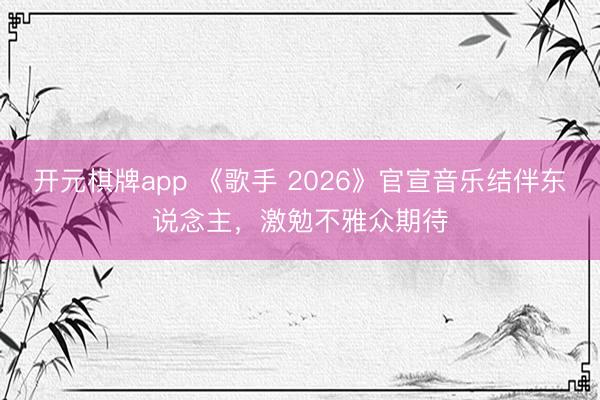 开元棋牌app 《歌手 2026》官宣音乐结伴东说念主，激勉不雅众期待