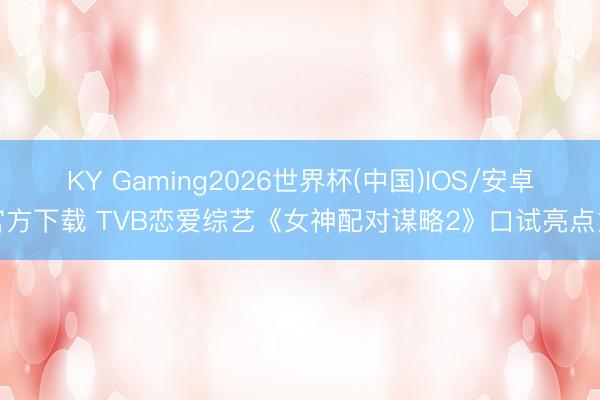 KY Gaming2026世界杯(中国)IOS/安卓官方下载 TVB恋爱综艺《女神配对谋略2》口试亮点多