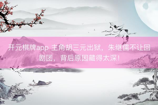 开元棋牌app 主角胡三元出狱，朱继儒不让回剧团，背后原因藏得太深！