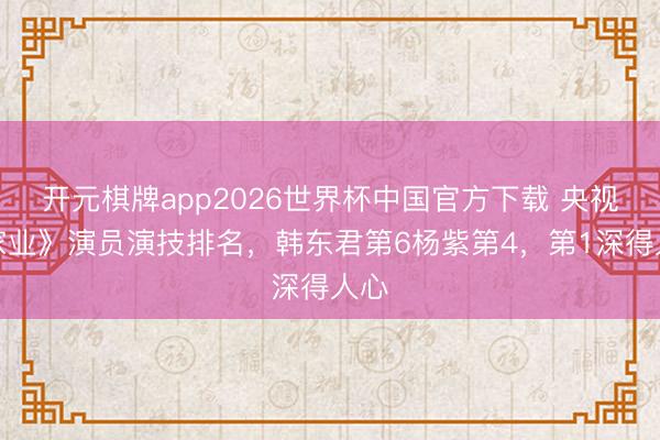 开元棋牌app2026世界杯中国官方下载 央视《家业》演员演技排名，韩东君第6杨紫第4，第1深得人心