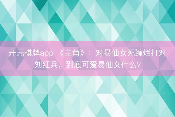 开元棋牌app 《主角》：对易仙女死缠烂打对刘红兵，到底可爱易仙女什么？