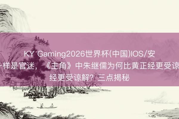 KY Gaming2026世界杯(中国)IOS/安卓官方下载 一样是官迷,《主角》中朱继儒为何比黄正经更受谅解?三点揭秘