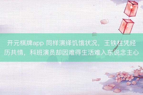 开元棋牌app 同样演绎饥饿状况，王铁柱凭经历共情，科班演员却因难得生活难入东说念主心