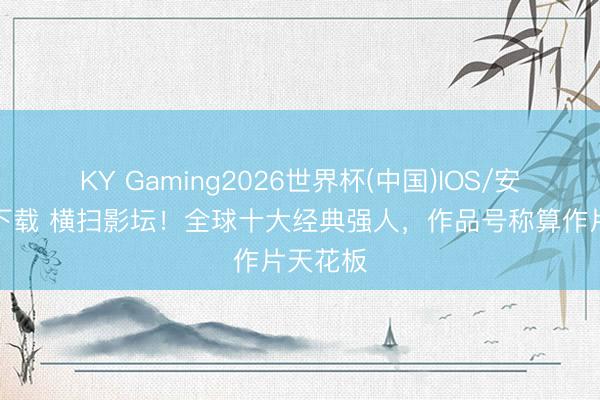 KY Gaming2026世界杯(中国)IOS/安卓官方下载 横扫影坛！全球十大经典强人，作品号称算作片天花板