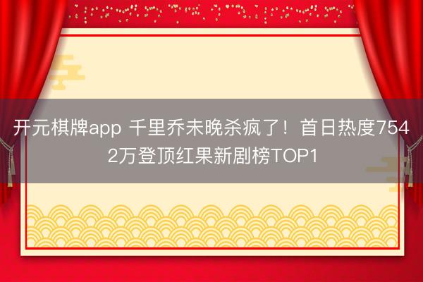 开元棋牌app 千里乔未晚杀疯了！首日热度7542万登顶红果新剧榜TOP1