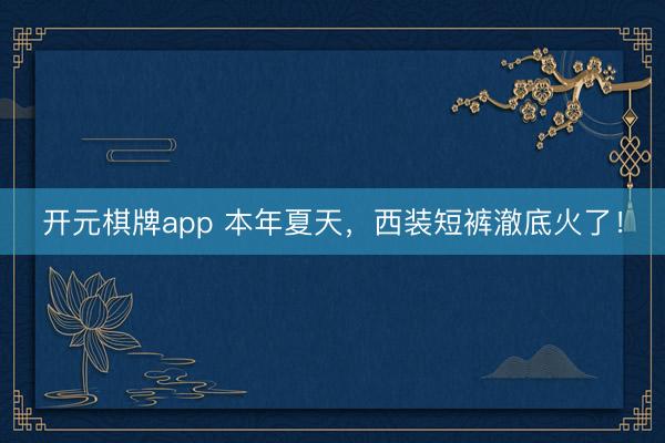 开元棋牌app 本年夏天,西装短裤澈底火了!