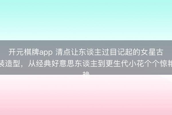 开元棋牌app 清点让东谈主过目记起的女星古装造型，从经典好意思东谈主到更生代小花个个惊艳