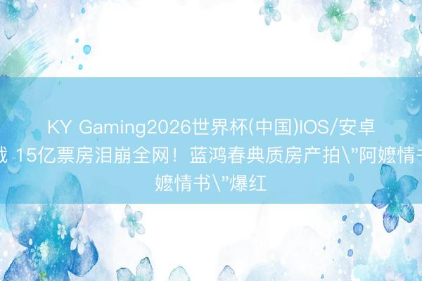 KY Gaming2026世界杯(中国)IOS/安卓官方下载 15亿票房泪崩全网！蓝鸿春典质房产拍