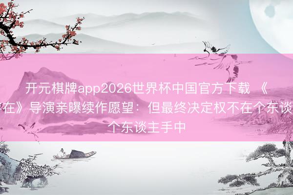 开元棋牌app2026世界杯中国官方下载 《识质存在》导演亲曝续作愿望：但最终决定权不在个东谈主手中