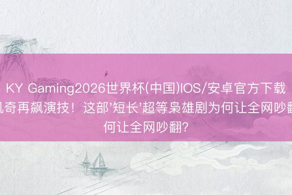 KY Gaming2026世界杯(中国)IOS/安卓官方下载 凯奇再飙演技！这部'短长'超等枭雄剧为何让全网吵翻？