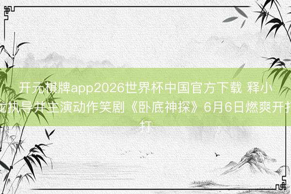 开元棋牌app2026世界杯中国官方下载 释小龙执导并主演动作笑剧《卧底神探》6月6日燃爽开打