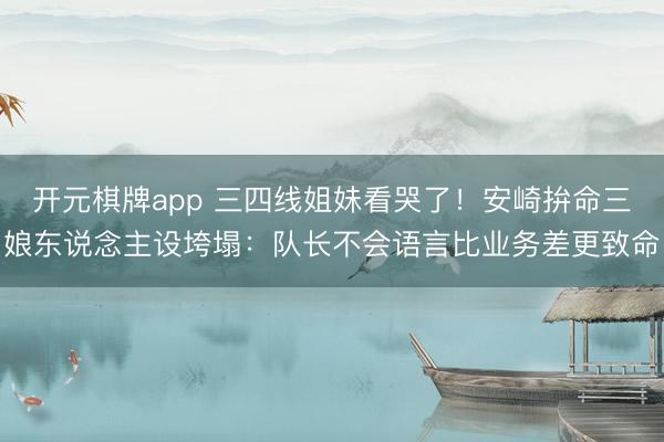 开元棋牌app 三四线姐妹看哭了！安崎拚命三娘东说念主设垮塌：队长不会语言比业务差更致命